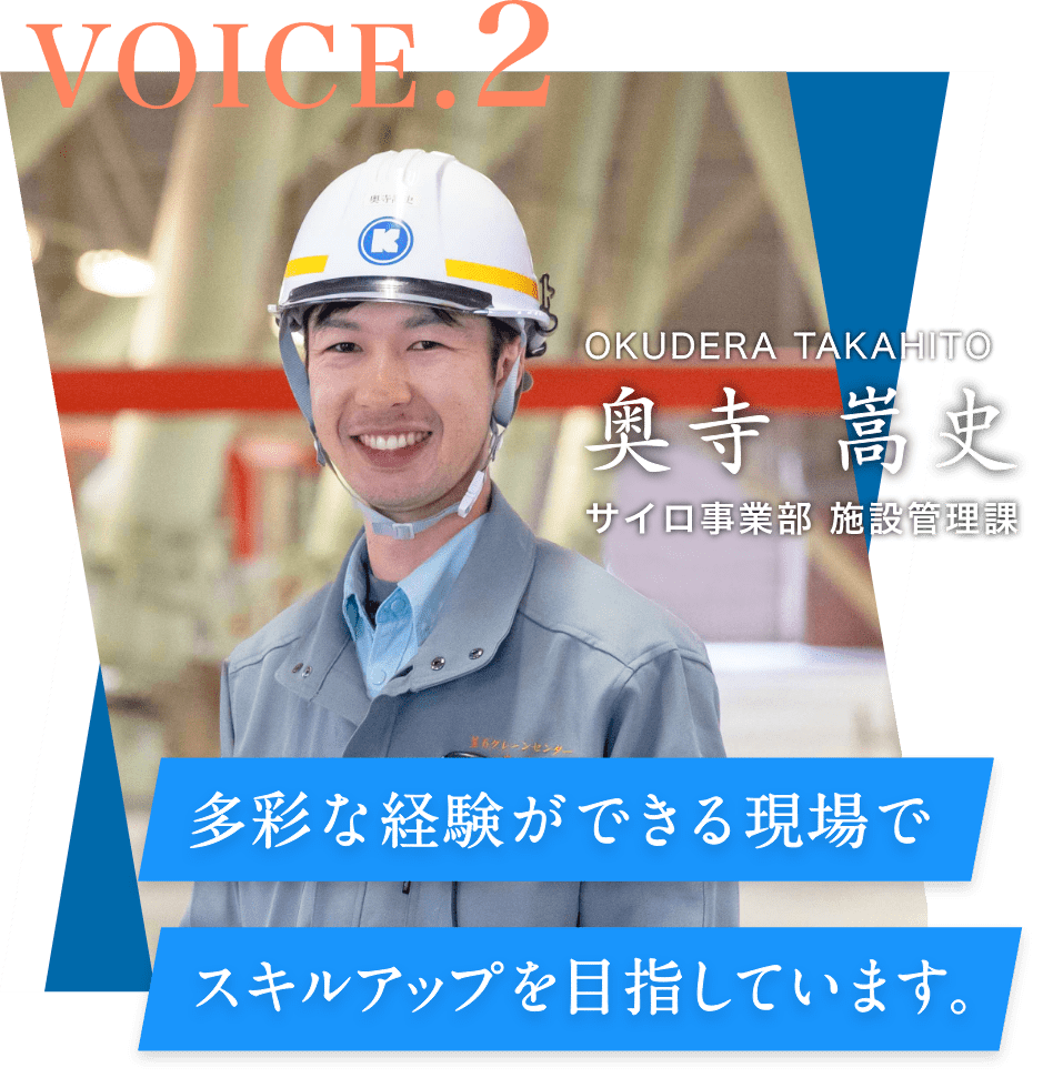 VOICE.2 サイロ事業部 施設管理課 奥寺 嵩史 OKUDERA TAKAHITO 多彩な経験ができる現場でスキルアップを⽬指しています。